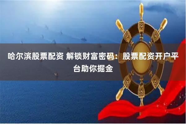 哈尔滨股票配资 解锁财富密码：股票配资开户平台助你掘金