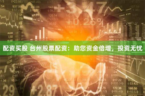 配资买股 台州股票配资：助您资金倍增，投资无忧
