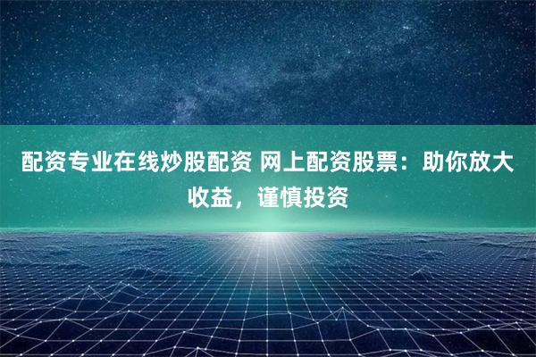 配资专业在线炒股配资 网上配资股票：助你放大收益，谨慎投资