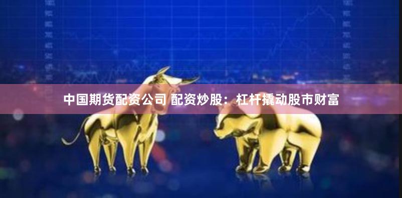 中国期货配资公司 配资炒股：杠杆撬动股市财富
