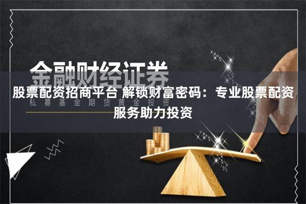 股票配资招商平台 解锁财富密码：专业股票配资服务助力投资