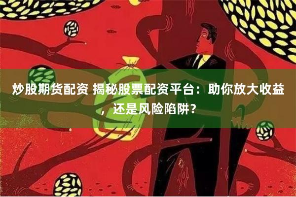 炒股期货配资 揭秘股票配资平台：助你放大收益，还是风险陷阱？