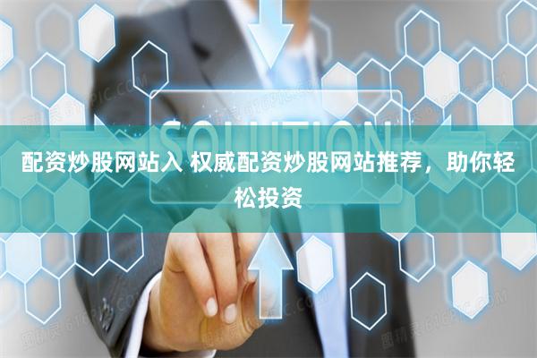 配资炒股网站入 权威配资炒股网站推荐，助你轻松投资
