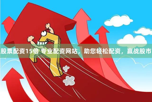 股票配资15倍 专业配资网站，助您轻松配资，赢战股市