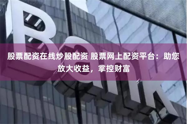 股票配资在线炒股配资 股票网上配资平台：助您放大收益，掌控财富