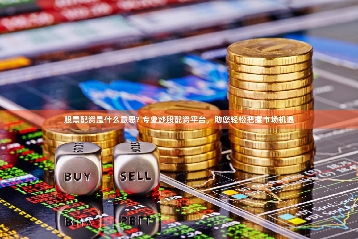股票配资是什么意思? 专业炒股配资平台，助您轻松把握市场机遇