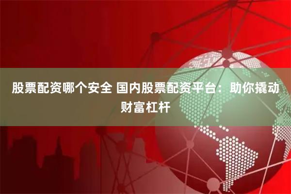 股票配资哪个安全 国内股票配资平台：助你撬动财富杠杆