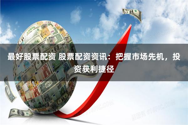 最好股票配资 股票配资资讯：把握市场先机，投资获利捷径