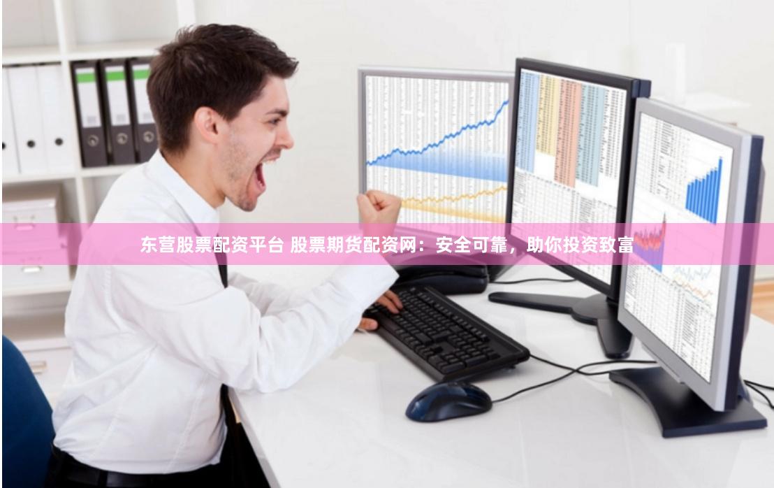 东营股票配资平台 股票期货配资网：安全可靠，助你投资致富