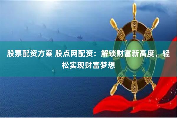 股票配资方案 股点网配资：解锁财富新高度，轻松实现财富梦想