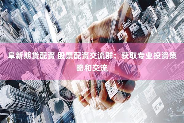 阜新期货配资 股票配资交流群：获取专业投资策略和交流
