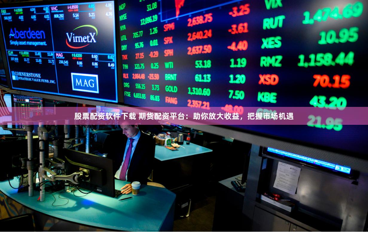 股票配资软件下载 期货配资平台：助你放大收益，把握市场机遇