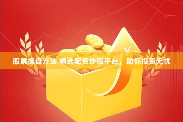 股票操盘方法 精选配资炒股平台，助你投资无忧