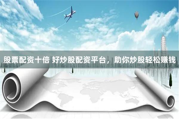 股票配资十倍 好炒股配资平台，助你炒股轻松赚钱