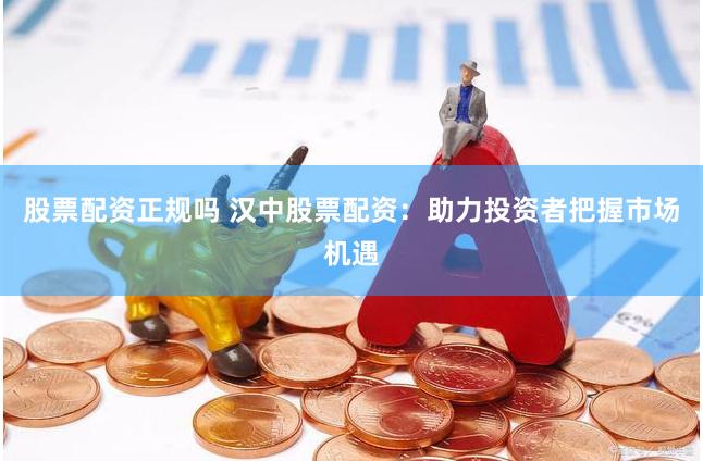 股票配资正规吗 汉中股票配资：助力投资者把握市场机遇