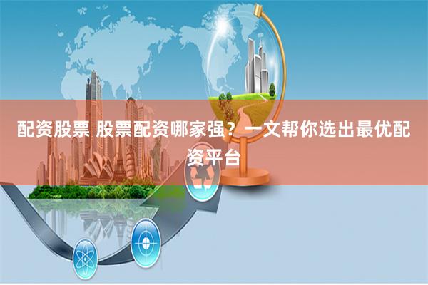 配资股票 股票配资哪家强？一文帮你选出最优配资平台