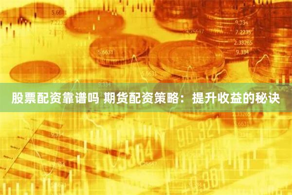 股票配资靠谱吗 期货配资策略：提升收益的秘诀