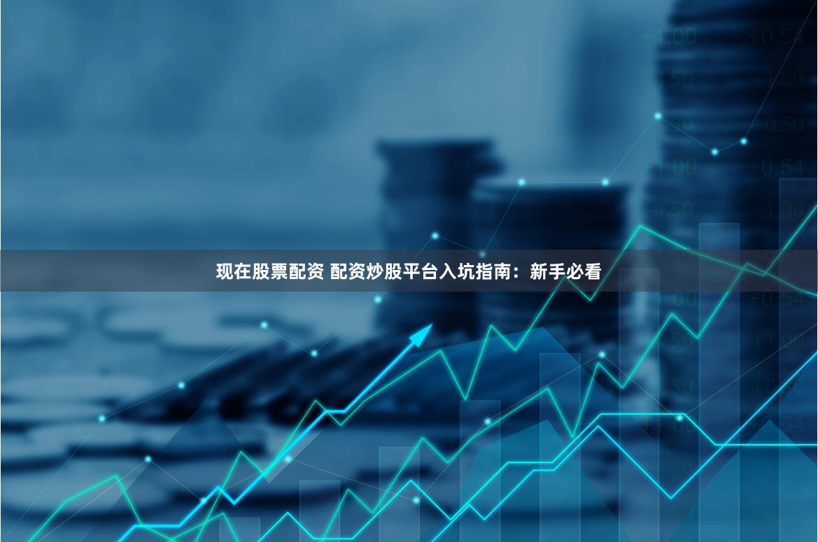 现在股票配资 配资炒股平台入坑指南：新手必看