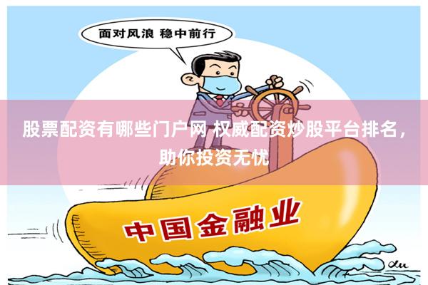 股票配资有哪些门户网 权威配资炒股平台排名，助你投资无忧