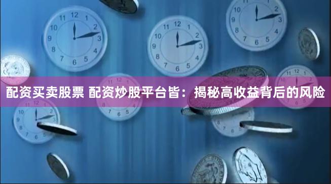 配资买卖股票 配资炒股平台皆：揭秘高收益背后的风险