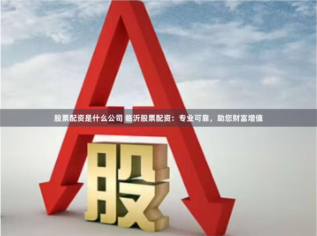 股票配资是什么公司 临沂股票配资：专业可靠，助您财富增值