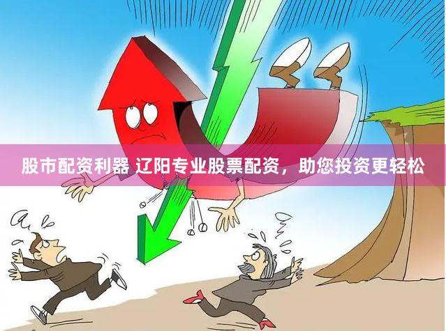 股市配资利器 辽阳专业股票配资，助您投资更轻松