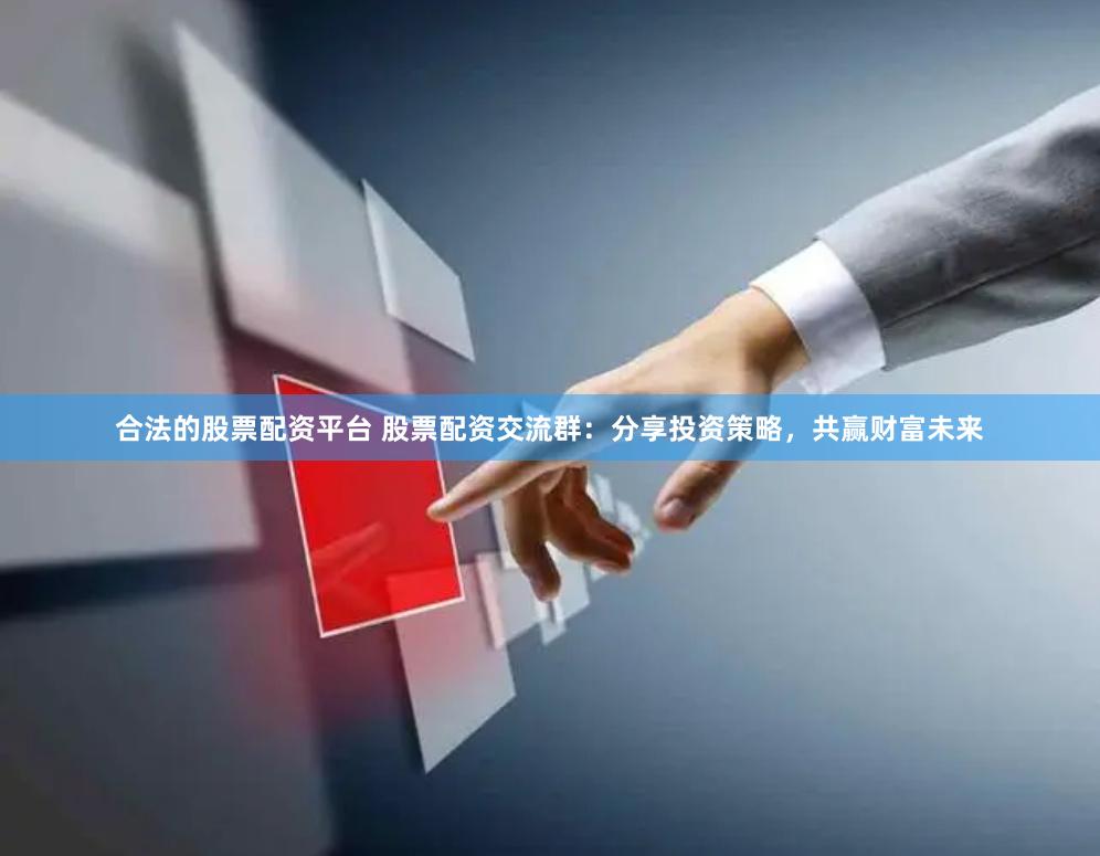合法的股票配资平台 股票配资交流群：分享投资策略，共赢财富未来