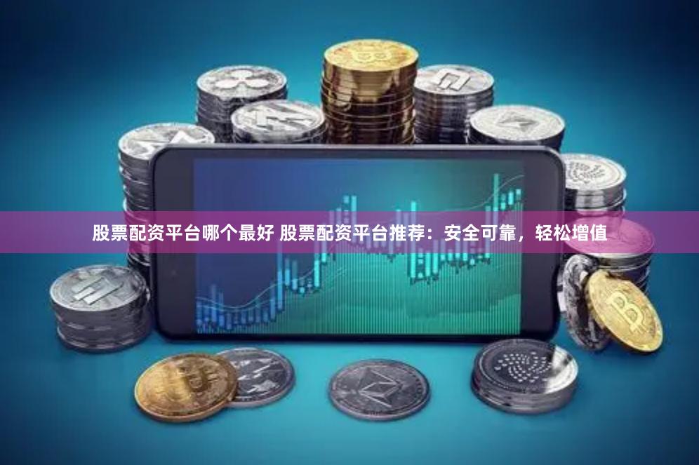 股票配资平台哪个最好 股票配资平台推荐：安全可靠，轻松增值