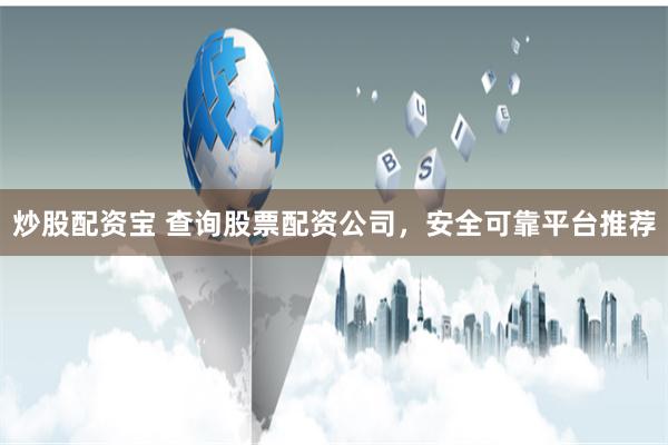炒股配资宝 查询股票配资公司，安全可靠平台推荐