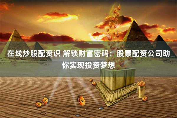 在线炒股配资识 解锁财富密码：股票配资公司助你实现投资梦想