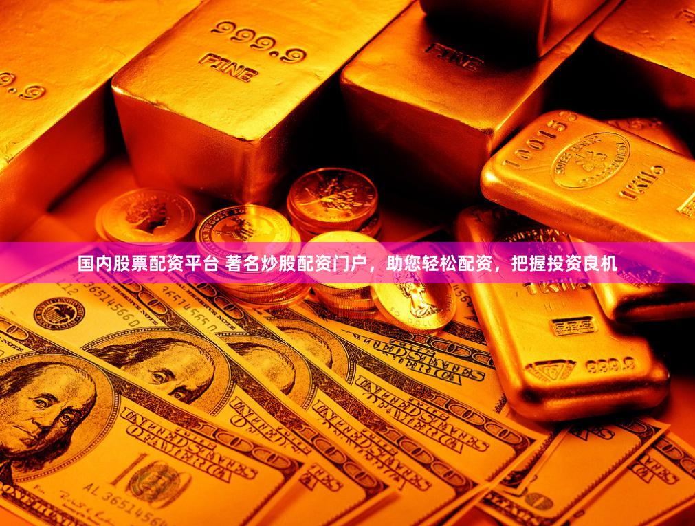 国内股票配资平台 著名炒股配资门户，助您轻松配资，把握投资良机