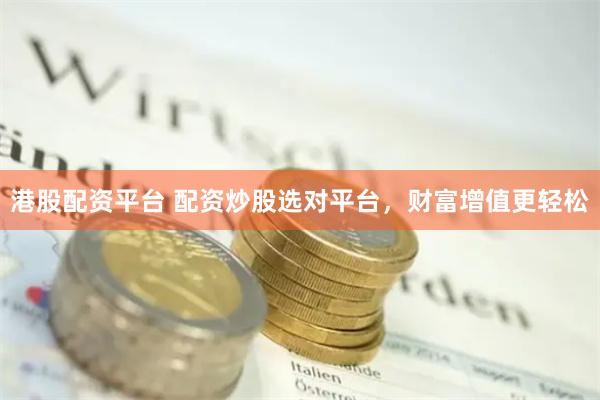 港股配资平台 配资炒股选对平台，财富增值更轻松