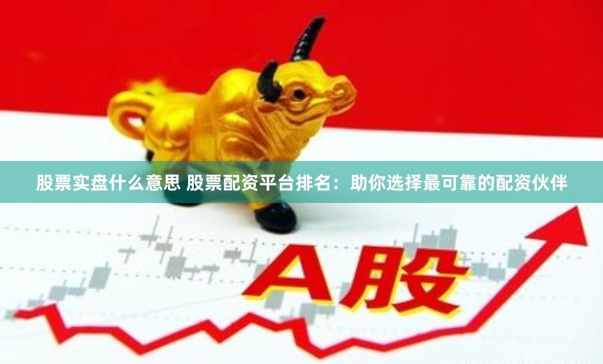 股票实盘什么意思 股票配资平台排名：助你选择最可靠的配资伙伴