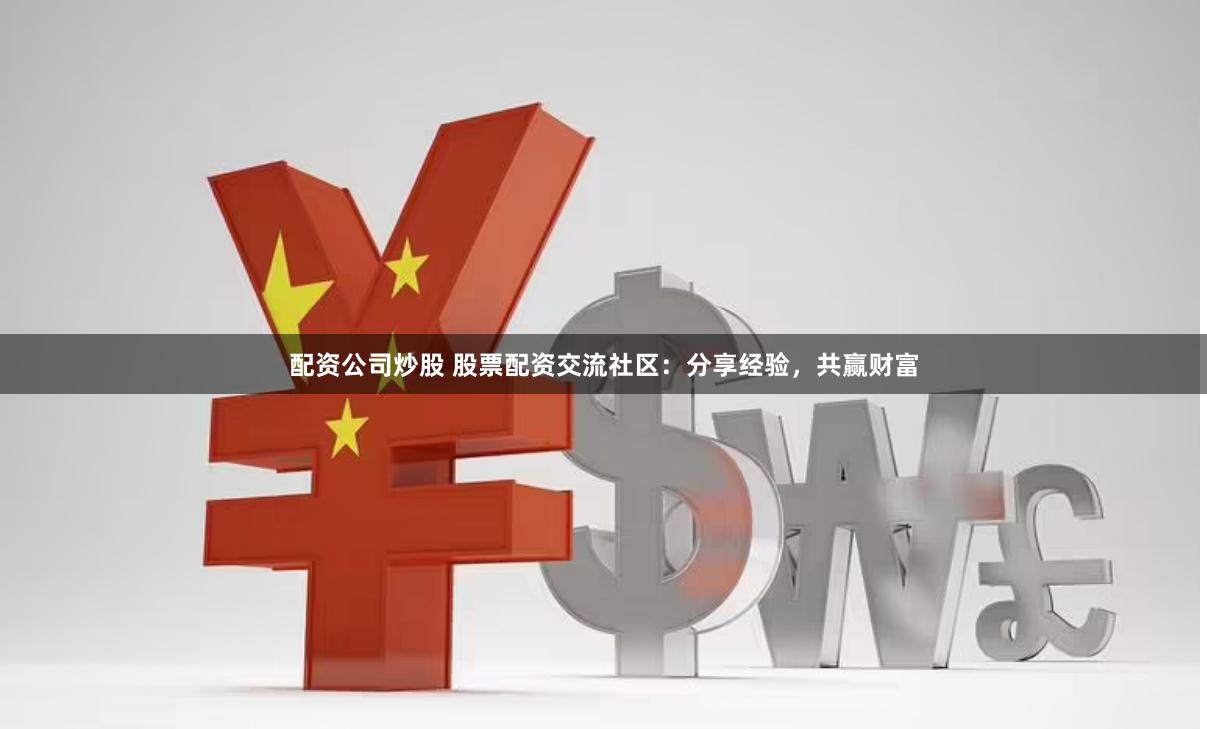 配资公司炒股 股票配资交流社区：分享经验，共赢财富