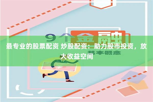 最专业的股票配资 炒股配资：助力股市投资，放大收益空间