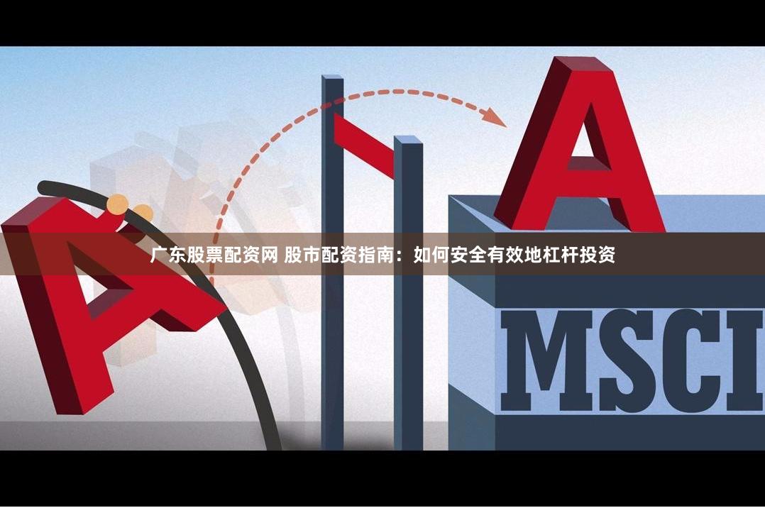 广东股票配资网 股市配资指南：如何安全有效地杠杆投资