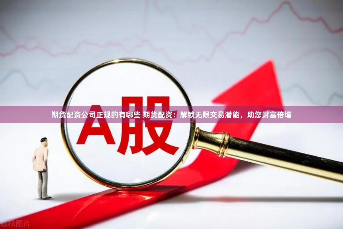 期货配资公司正规的有哪些 期货配资：解锁无限交易潜能，助您财富倍增