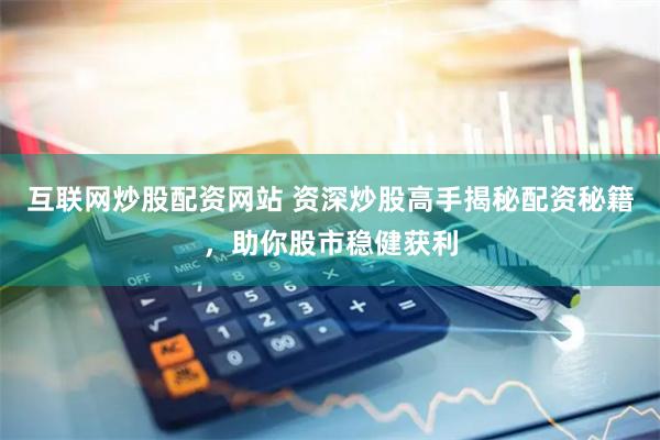 互联网炒股配资网站 资深炒股高手揭秘配资秘籍，助你股市稳健获利