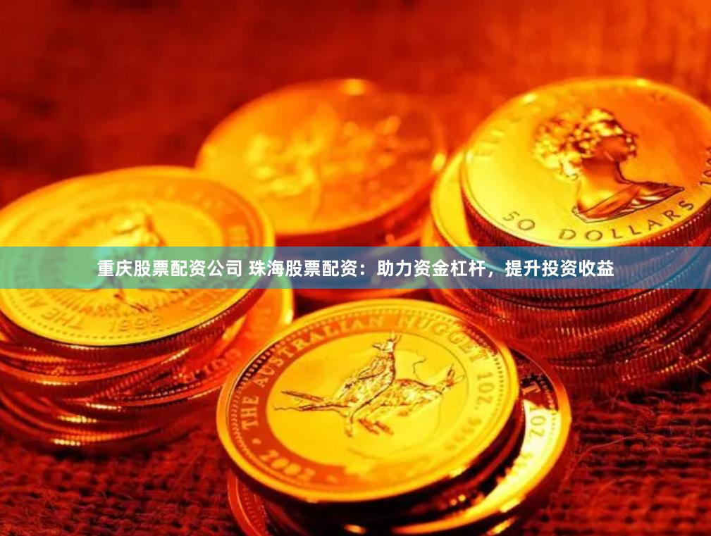 重庆股票配资公司 珠海股票配资：助力资金杠杆，提升投资收益