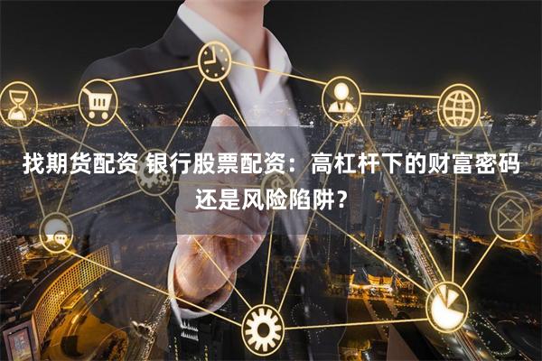 找期货配资 银行股票配资：高杠杆下的财富密码还是风险陷阱？