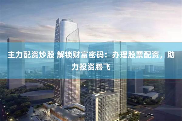主力配资炒股 解锁财富密码：办理股票配资，助力投资腾飞