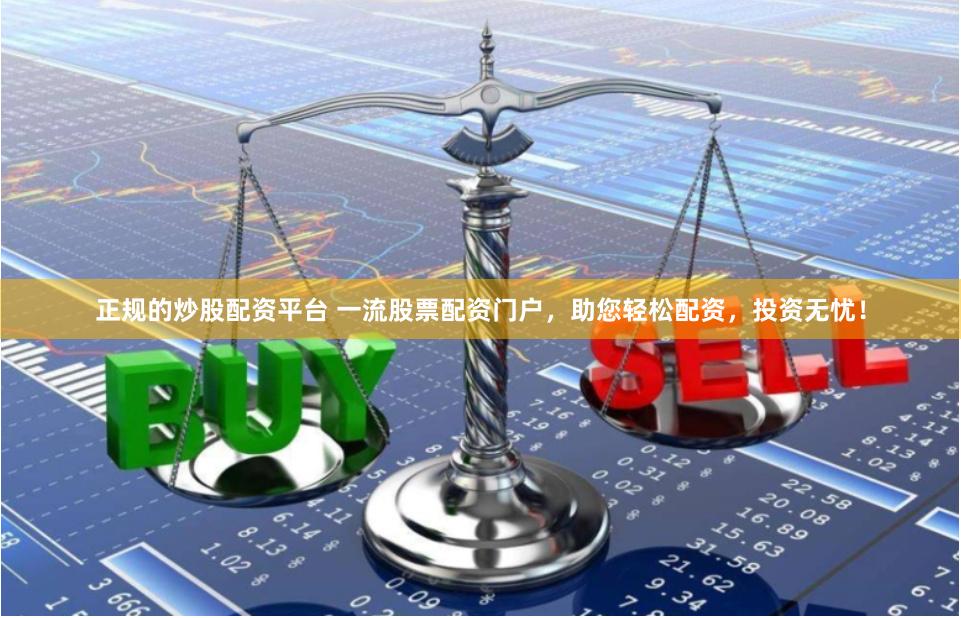正规的炒股配资平台 一流股票配资门户，助您轻松配资，投资无忧！
