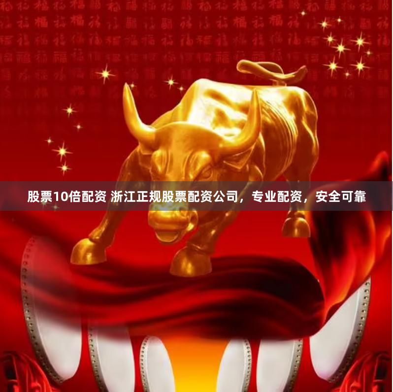 股票10倍配资 浙江正规股票配资公司，专业配资，安全可靠