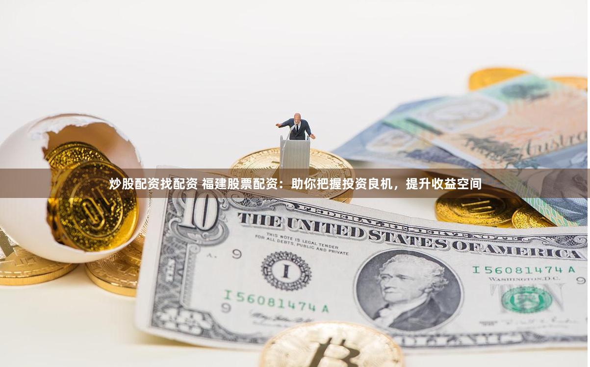 炒股配资找配资 福建股票配资：助你把握投资良机，提升收益空间