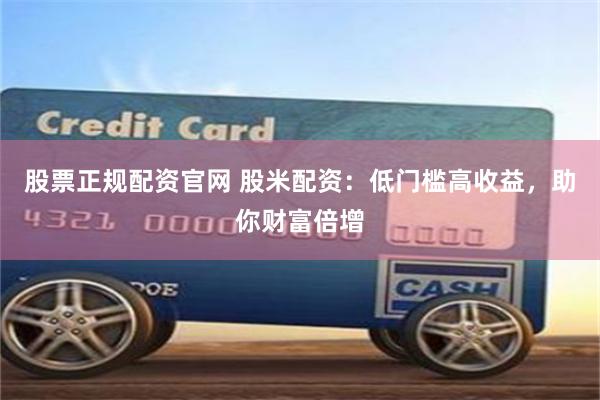股票正规配资官网 股米配资：低门槛高收益，助你财富倍增