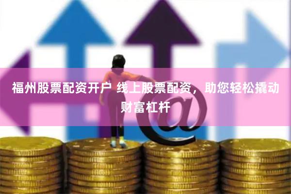 福州股票配资开户 线上股票配资，助您轻松撬动财富杠杆