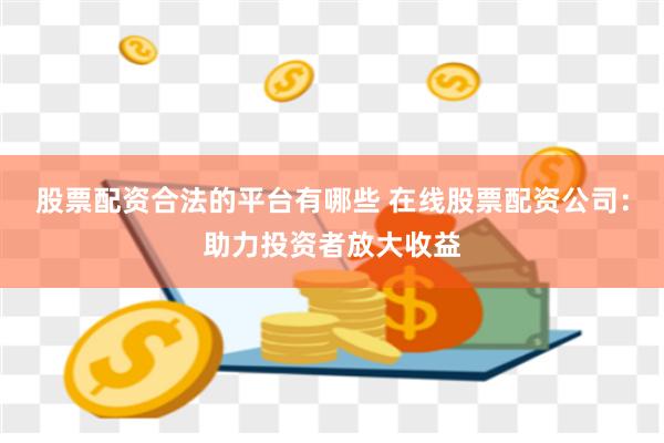 股票配资合法的平台有哪些 在线股票配资公司：助力投资者放大收益