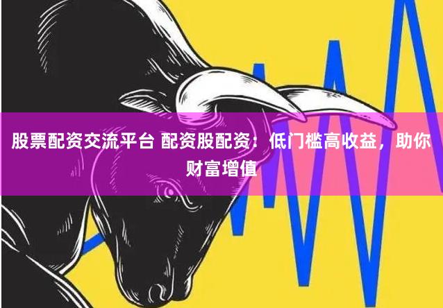 股票配资交流平台 配资股配资：低门槛高收益，助你财富增值
