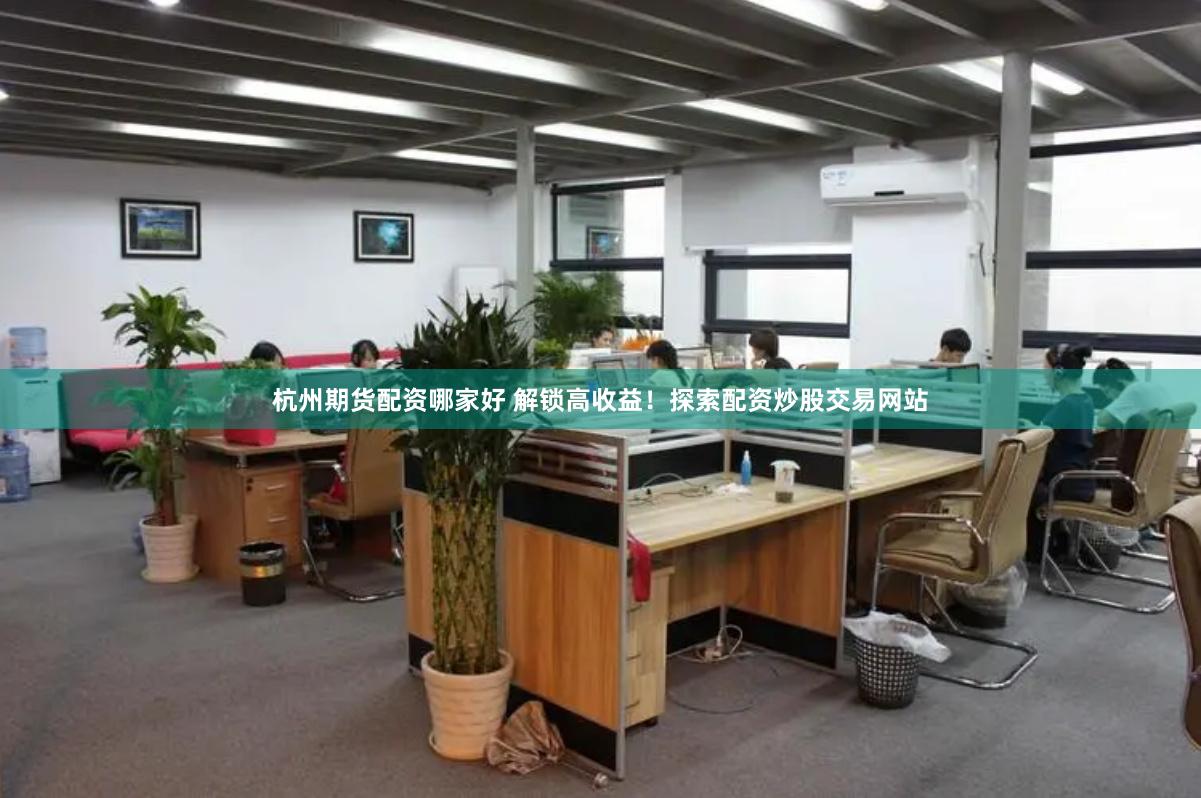 杭州期货配资哪家好 解锁高收益！探索配资炒股交易网站