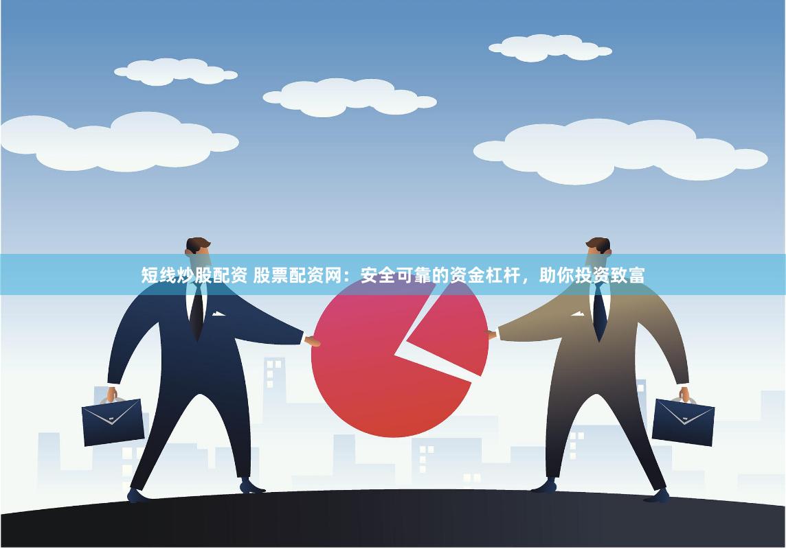短线炒股配资 股票配资网：安全可靠的资金杠杆，助你投资致富